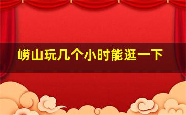 崂山玩几个小时能逛一下