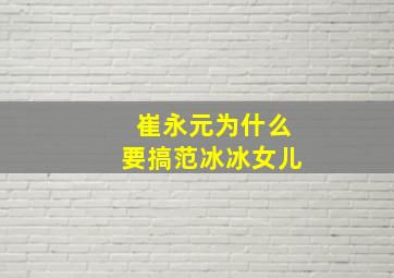 崔永元为什么要搞范冰冰女儿