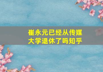 崔永元已经从传媒大学退休了吗知乎