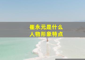 崔永元是什么人物形象特点