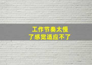 工作节奏太慢了感觉适应不了