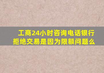 工商24小时咨询电话银行拒绝交易是因为限额问题么