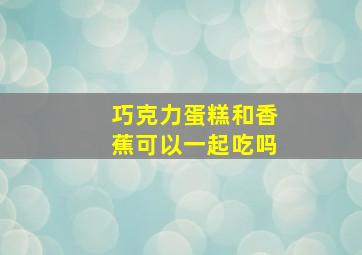 巧克力蛋糕和香蕉可以一起吃吗