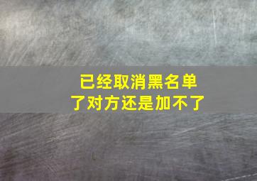 已经取消黑名单了对方还是加不了