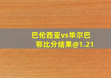 巴伦西亚vs毕尔巴鄂比分结果@1.21