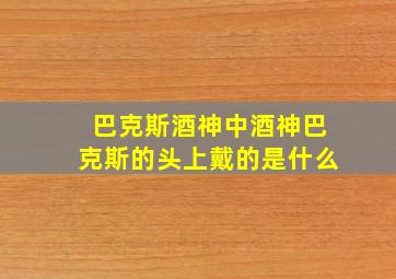 巴克斯酒神中酒神巴克斯的头上戴的是什么