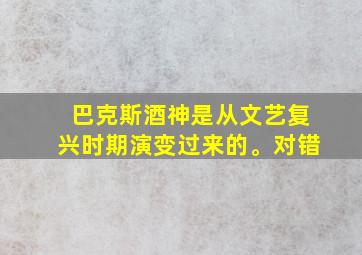 巴克斯酒神是从文艺复兴时期演变过来的。对错