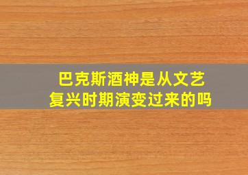 巴克斯酒神是从文艺复兴时期演变过来的吗