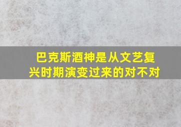 巴克斯酒神是从文艺复兴时期演变过来的对不对