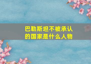 巴勒斯坦不被承认的国家是什么人物