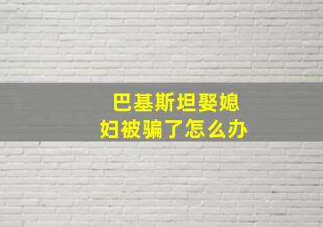 巴基斯坦娶媳妇被骗了怎么办