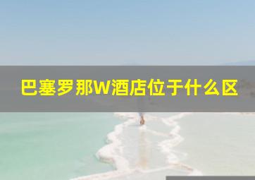 巴塞罗那W酒店位于什么区