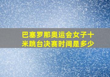 巴塞罗那奥运会女子十米跳台决赛时间是多少