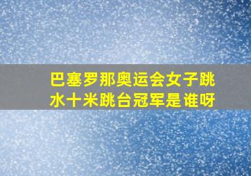 巴塞罗那奥运会女子跳水十米跳台冠军是谁呀