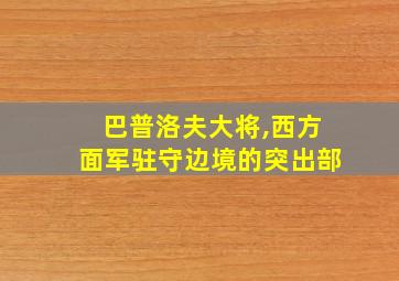 巴普洛夫大将,西方面军驻守边境的突出部