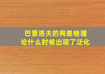 巴普洛夫的狗是啥理论什么时候出现了泛化