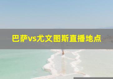 巴萨vs尤文图斯直播地点