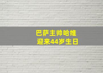 巴萨主帅哈维迎来44岁生日