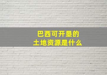 巴西可开垦的土地资源是什么