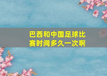 巴西和中国足球比赛时间多久一次啊