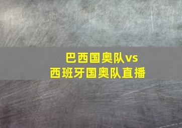 巴西国奥队vs西班牙国奥队直播