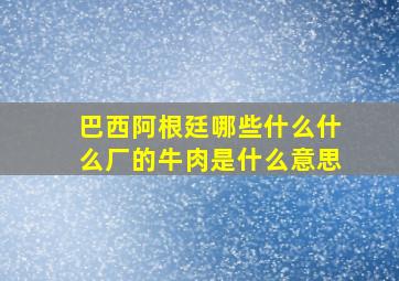 巴西阿根廷哪些什么什么厂的牛肉是什么意思