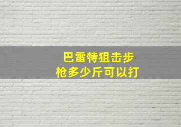 巴雷特狙击步枪多少斤可以打