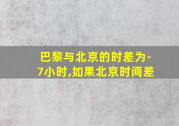 巴黎与北京的时差为-7小时,如果北京时间差