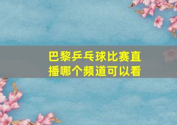 巴黎乒乓球比赛直播哪个频道可以看