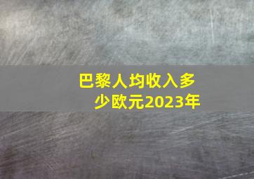 巴黎人均收入多少欧元2023年