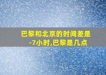 巴黎和北京的时间差是-7小时,巴黎是几点