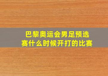 巴黎奥运会男足预选赛什么时候开打的比赛