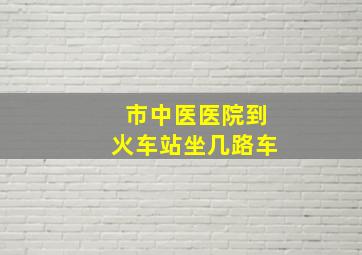 市中医医院到火车站坐几路车