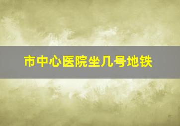 市中心医院坐几号地铁