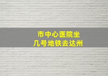 市中心医院坐几号地铁去达州