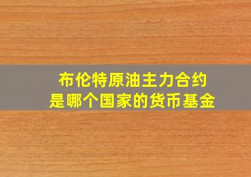 布伦特原油主力合约是哪个国家的货币基金