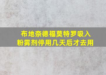 布地奈德福莫特罗吸入粉雾剂停用几天后才去用