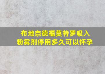 布地奈德福莫特罗吸入粉雾剂停用多久可以怀孕