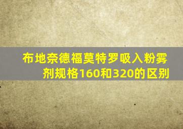 布地奈德福莫特罗吸入粉雾剂规格160和320的区别