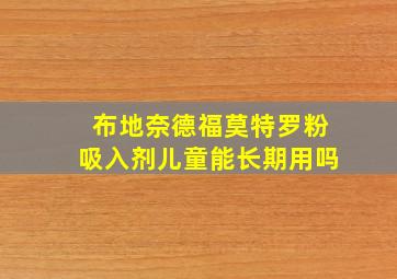 布地奈德福莫特罗粉吸入剂儿童能长期用吗