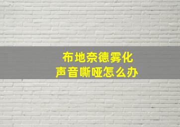 布地奈德雾化声音嘶哑怎么办