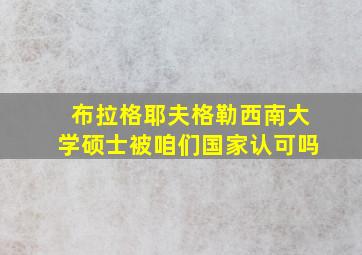 布拉格耶夫格勒西南大学硕士被咱们国家认可吗