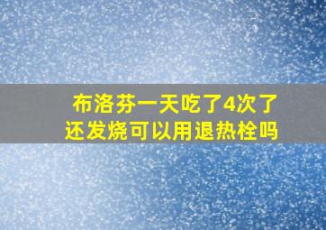 布洛芬一天吃了4次了还发烧可以用退热栓吗