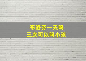 布洛芬一天喝三次可以吗小孩