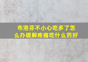 布洛芬不小心吃多了怎么办缓解疼痛吃什么药好