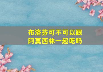 布洛芬可不可以跟阿莫西林一起吃吗