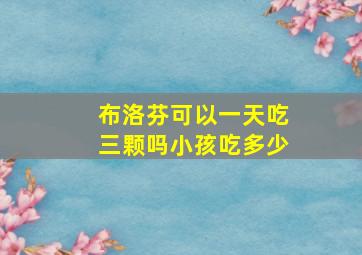 布洛芬可以一天吃三颗吗小孩吃多少