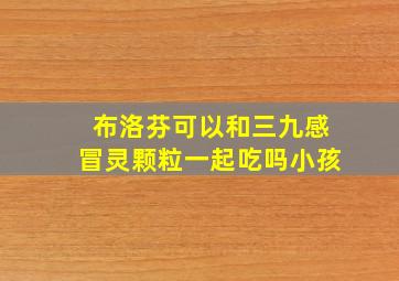 布洛芬可以和三九感冒灵颗粒一起吃吗小孩