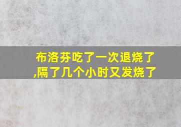 布洛芬吃了一次退烧了,隔了几个小时又发烧了