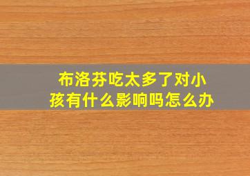 布洛芬吃太多了对小孩有什么影响吗怎么办